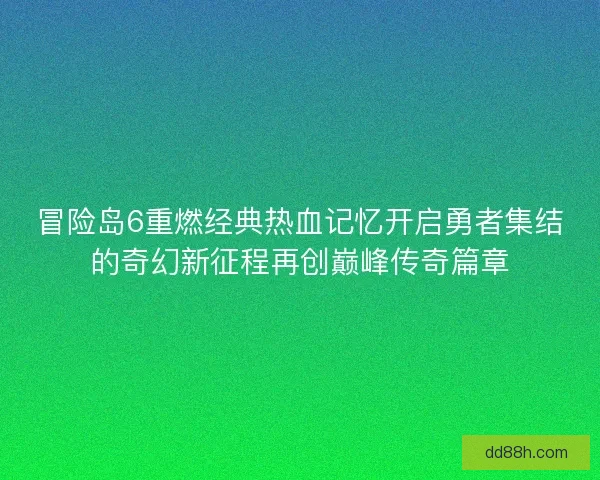 冒险岛6重燃经典热血记忆开启勇者集结的奇幻新征程再创巅峰传奇篇章