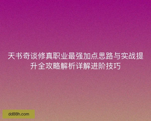 天书奇谈修真职业最强加点思路与实战提升全攻略解析详解进阶技巧